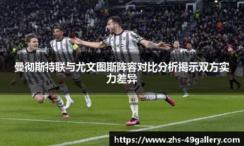 曼彻斯特联与尤文图斯阵容对比分析揭示双方实力差异