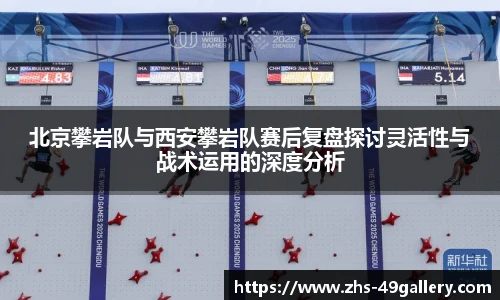 北京攀岩队与西安攀岩队赛后复盘探讨灵活性与战术运用的深度分析