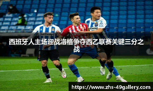 西班牙人主场迎战洛格争夺西乙联赛关键三分之战