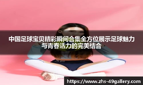 中国足球宝贝精彩瞬间合集全方位展示足球魅力与青春活力的完美结合